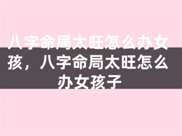 八字命局太旺怎么办女孩，八字命局太旺怎么办女孩子