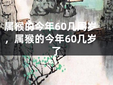 属猴的今年60几周岁，属猴的今年60几岁了