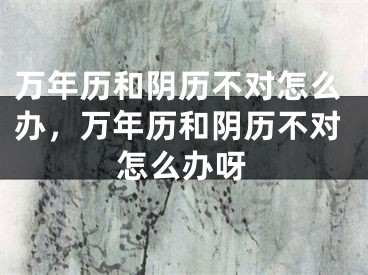 万年历和阴历不对怎么办,万年历和阴历不对怎么办呀