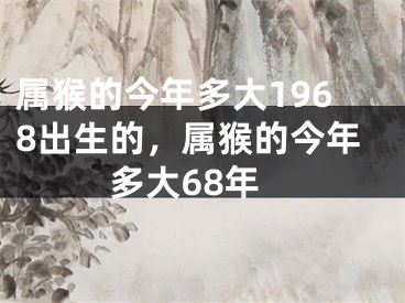 属猴的今年多大1968出生的，属猴的今年多大68年