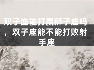 双子座能打赢狮子座吗，双子座能不能打败射手座