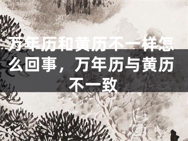 万年历和黄历不一样怎么回事,万年历与黄历不一致
