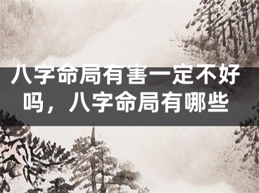 八字命局有害一定不好吗，八字命局有哪些