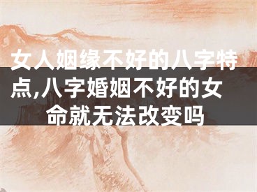 女人姻缘不好的八字特点,八字婚姻不好的女命就无法改变吗