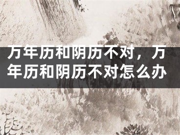 万年历和阴历不对,万年历和阴历不对怎么办