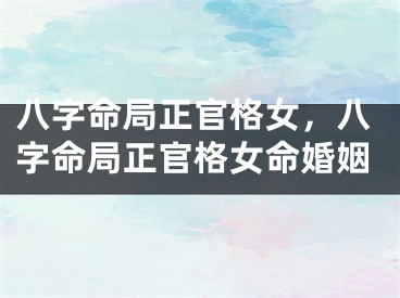 八字命局正官格女，八字命局正官格女命婚姻