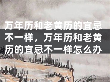 万年历和老黄历的宜忌不一样,万年历和老黄历的宜忌不一样怎么办