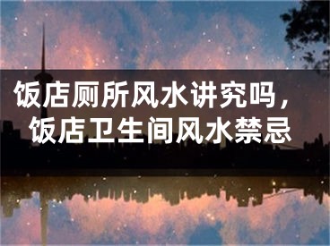 饭店厕所风水讲究吗，饭店卫生间风水禁忌