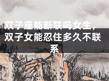 双子座能断联吗女生，双子女能忍住多久不联系