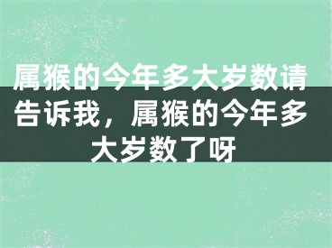 属猴的今年多大岁数请告诉我，属猴的今年多大岁数了呀