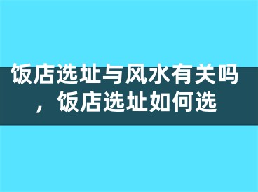 饭店选址与风水有关吗，饭店选址如何选
