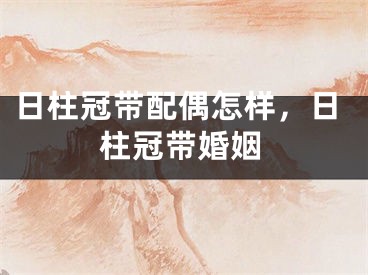 日柱冠带配偶怎样，日柱冠带婚姻