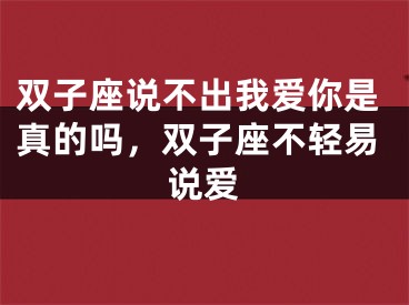 双子座说不出我爱你是真的吗，双子座不轻易说爱