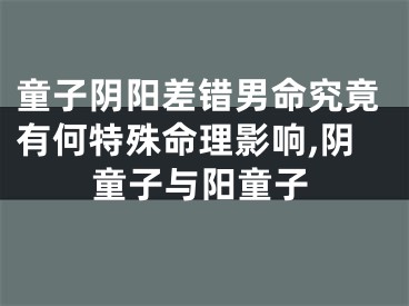 童子阴阳差错男命究竟有何特殊命理影响,阴童子与阳童子