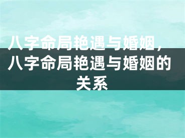 八字命局艳遇与婚姻，八字命局艳遇与婚姻的关系