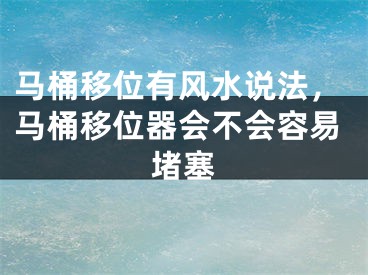马桶移位有风水说法，马桶移位器会不会容易堵塞