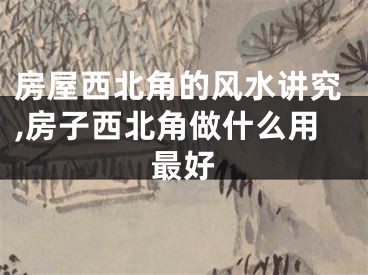 房屋西北角的风水讲究,房子西北角做什么用最好