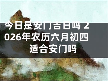 今日是安门吉日吗 2026年农历六月初四适合安门吗
