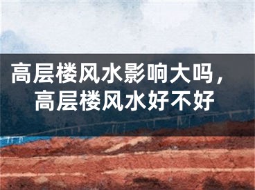 高层楼风水影响大吗，高层楼风水好不好