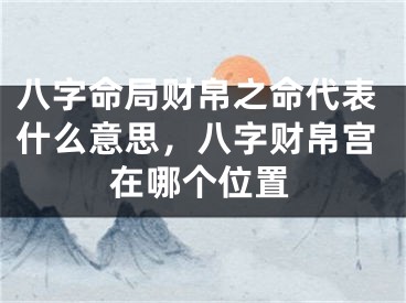 八字命局财帛之命代表什么意思，八字财帛宫在哪个位置