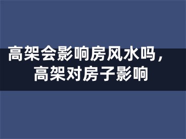 高架会影响房风水吗，高架对房子影响