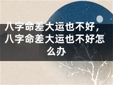 八字命差大运也不好，八字命差大运也不好怎么办
