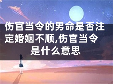 伤官当令的男命是否注定婚姻不顺,伤官当令是什么意思