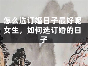 怎么选订婚日子最好呢女生，如何选订婚的日子