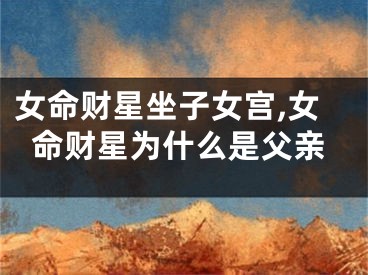 女命财星坐子女宫,女命财星为什么是父亲