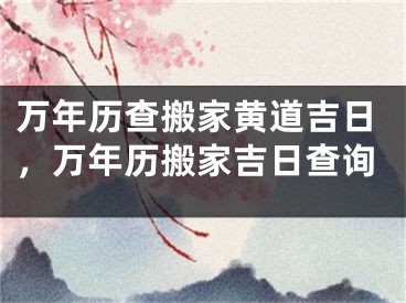 万年历查搬家黄道吉日，万年历搬家吉日查询