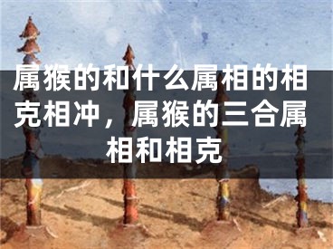 属猴的和什么属相的相克相冲，属猴的三合属相和相克