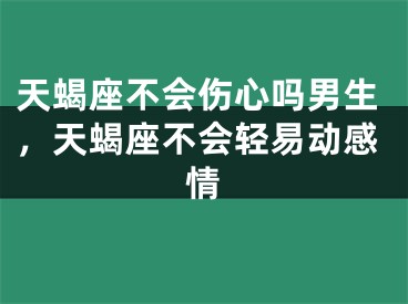 天蝎座不会伤心吗男生，天蝎座不会轻易动感情