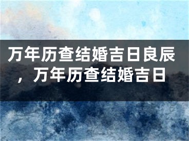 万年历查结婚吉日良辰，万年历查结婚吉日