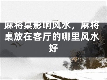 麻将桌影响风水，麻将桌放在客厅的哪里风水好