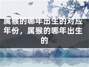 属猴的哪年出生的对应年份，属猴的哪年出生的