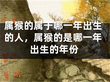 属猴的属于哪一年出生的人，属猴的是哪一年出生的年份