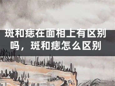 斑和痣在面相上有区别吗，斑和痣怎么区别