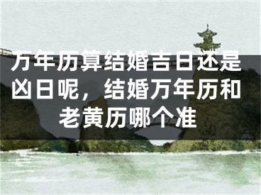 万年历算结婚吉日还是凶日呢,结婚万年历和老黄历哪个准