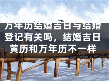万年历结婚吉日与结婚登记有关吗，结婚吉日黄历和万年历不一样