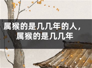 属猴的是几几年的人，属猴的是几几年
