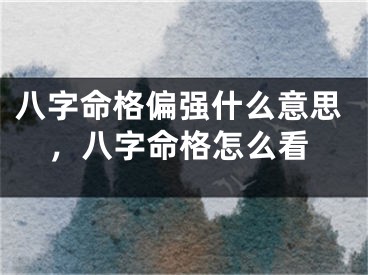 八字命格偏强什么意思，八字命格怎么看