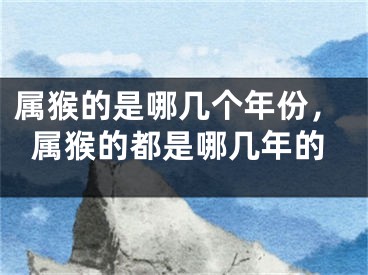 属猴的是哪几个年份，属猴的都是哪几年的