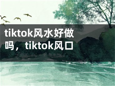 tiktok风水好做吗，tiktok风口