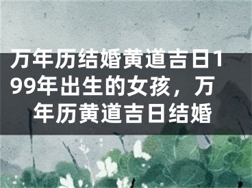 万年历结婚黄道吉日199年出生的女孩，万年历黄道吉日结婚