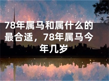 78年属马和属什么的最合适,78年属马今年几岁