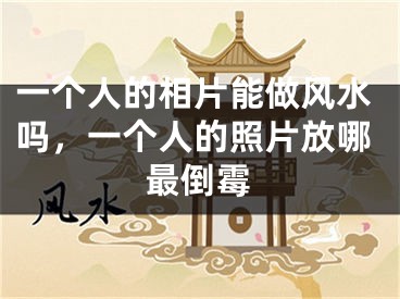 一个人的相片能做风水吗，一个人的照片放哪最倒霉