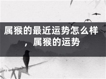 属猴的最近运势怎么样，属猴的运势