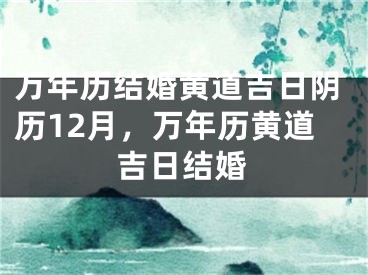 万年历结婚黄道吉日阴历12月，万年历黄道吉日结婚