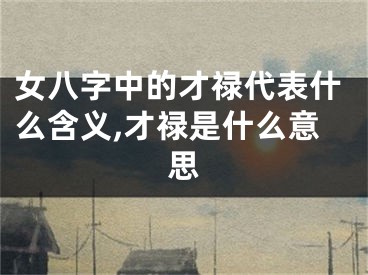 女八字中的才禄代表什么含义,才禄是什么意思