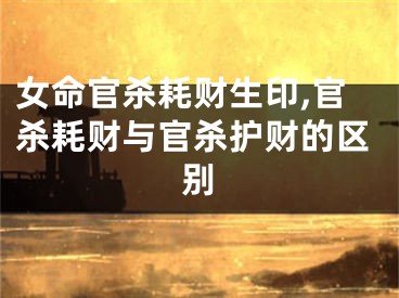 女命官杀耗财生印,官杀耗财与官杀护财的区别